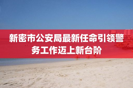 新密市公安局最新任命引領(lǐng)警務(wù)工作邁上新臺(tái)階