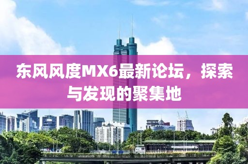 東風(fēng)風(fēng)度MX6最新論壇，探索與發(fā)現(xiàn)的聚集地