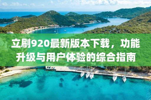 立刷920最新版本下載，功能升級與用戶體驗的綜合指南