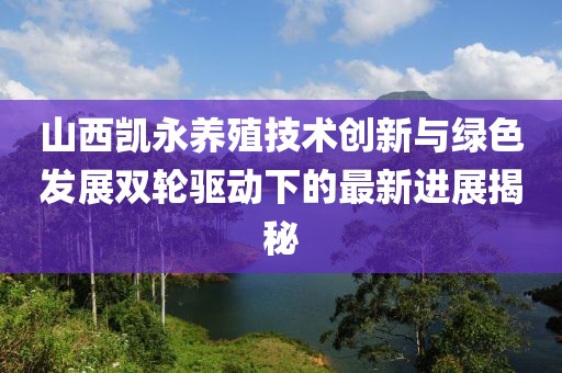 山西凱永養(yǎng)殖技術創(chuàng)新與綠色發(fā)展雙輪驅動下的最新進展揭秘
