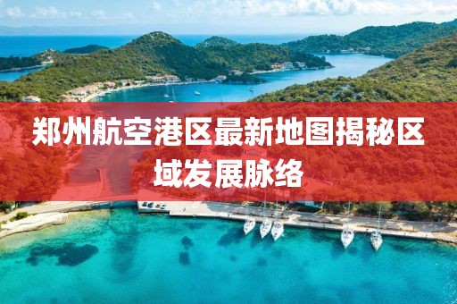 鄭州航空港區(qū)最新地圖揭秘區(qū)域發(fā)展脈絡(luò)
