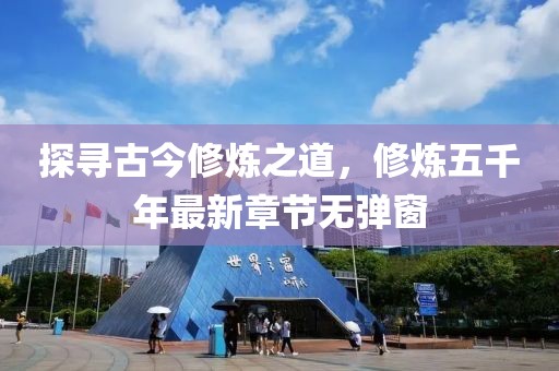 探尋古今修煉之道，修煉五千年最新章節(jié)無彈窗