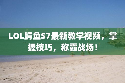 LOL鱷魚S7最新教學(xué)視頻，掌握技巧，稱霸戰(zhàn)場！