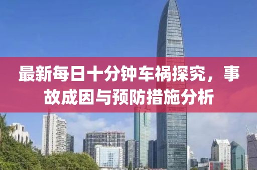 最新每日十分鐘車禍探究，事故成因與預(yù)防措施分析