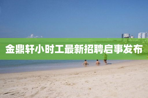 金鼎軒小時(shí)工最新招聘啟事發(fā)布