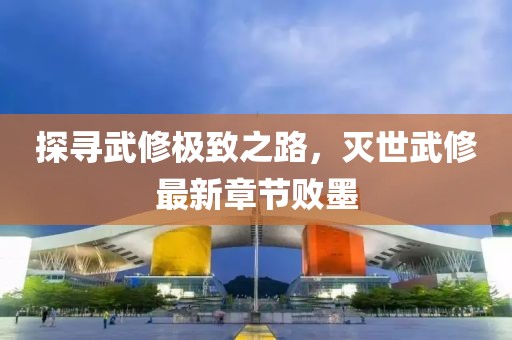 探尋武修極致之路，滅世武修最新章節(jié)敗墨