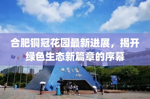 合肥銅冠花園最新進展，揭開綠色生態(tài)新篇章的序幕