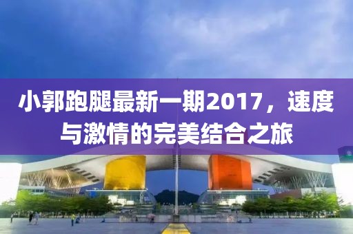 小郭跑腿最新一期2017，速度與激情的完美結(jié)合之旅