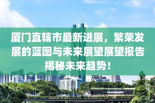 廈門直轄市最新進展，繁榮發(fā)展的藍(lán)圖與未來展望展望報告揭秘未來趨勢！