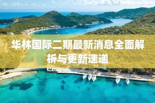 華林國(guó)際二期最新消息全面解析與更新速遞