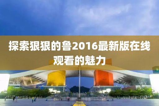 探索狠狠的魯2016最新版在線觀看的魅力