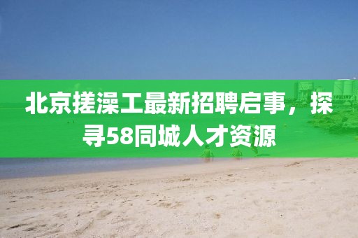 北京搓澡工最新招聘啟事，探尋58同城人才資源