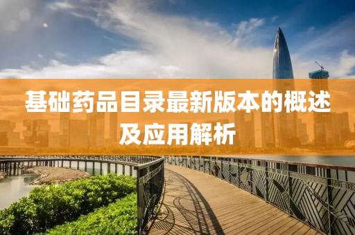 基礎(chǔ)藥品目錄最新版本的概述及應(yīng)用解析