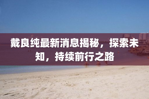 戴良純最新消息揭秘，探索未知，持續(xù)前行之路