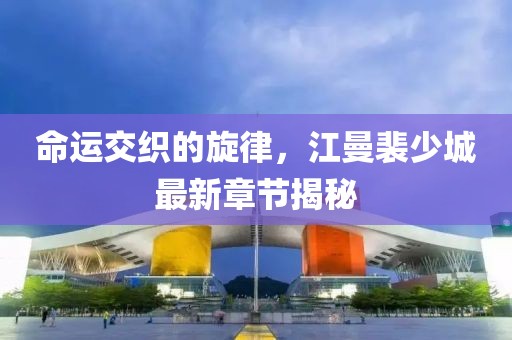 命運交織的旋律，江曼裴少城最新章節(jié)揭秘