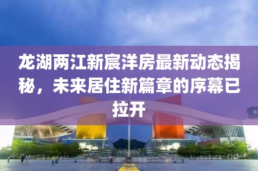 龍湖兩江新宸洋房最新動態(tài)揭秘，未來居住新篇章的序幕已拉開