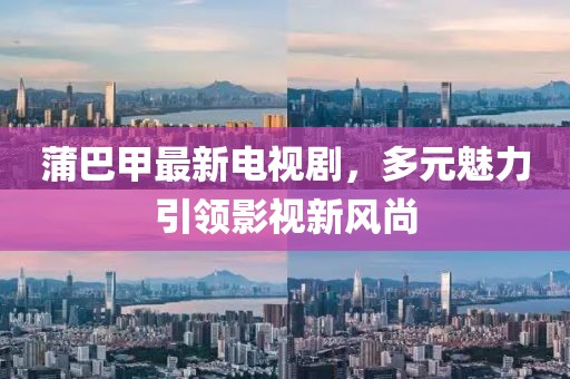 蒲巴甲最新電視劇，多元魅力引領影視新風尚