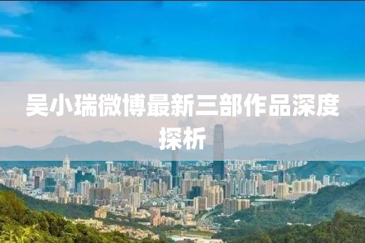 吳小瑞微博最新三部作品深度探析