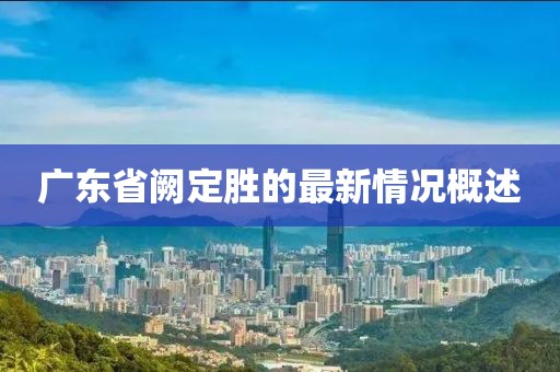 廣東省闕定勝的最新情況概述