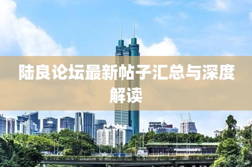 陸良論壇最新帖子匯總與深度解讀