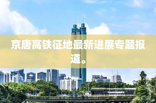 京唐高鐵征地最新進展專題報道。