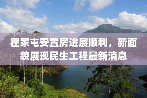瞿家屯安置房進(jìn)展順利，新面貌展現(xiàn)民生工程最新消息
