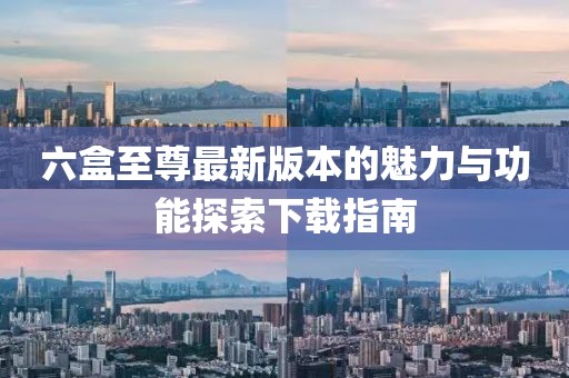 六盒至尊最新版本的魅力與功能探索下載指南