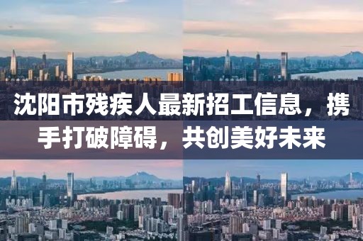 沈陽市殘疾人最新招工信息，攜手打破障礙，共創(chuàng)美好未來