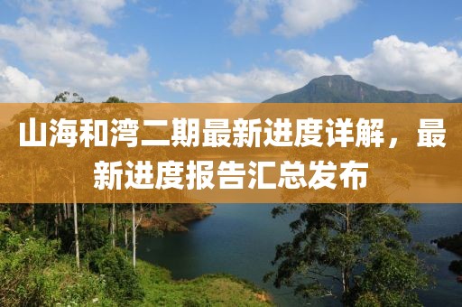 山海和灣二期最新進(jìn)度詳解，最新進(jìn)度報(bào)告匯總發(fā)布