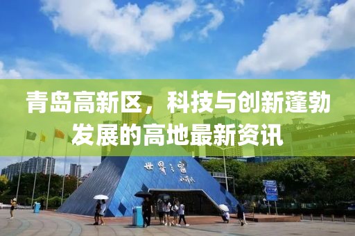 青島高新區(qū)，科技與創(chuàng)新蓬勃發(fā)展的高地最新資訊
