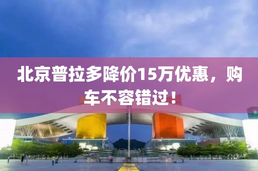 北京普拉多降價(jià)15萬(wàn)優(yōu)惠，購(gòu)車不容錯(cuò)過！
