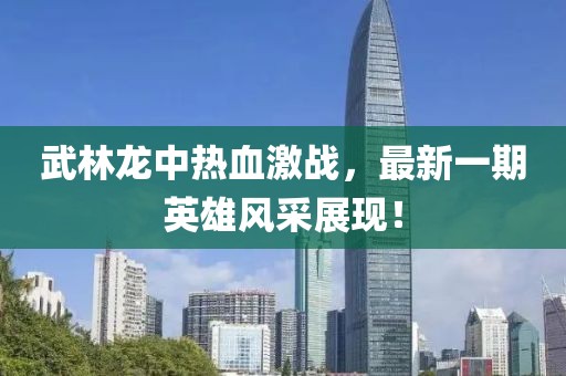 武林龍中熱血激戰(zhàn)，最新一期英雄風(fēng)采展現(xiàn)！