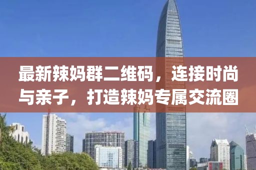 最新辣媽群二維碼，連接時(shí)尚與親子，打造辣媽專屬交流圈