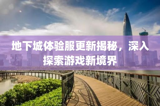 地下城體驗(yàn)服更新揭秘，深入探索游戲新境界