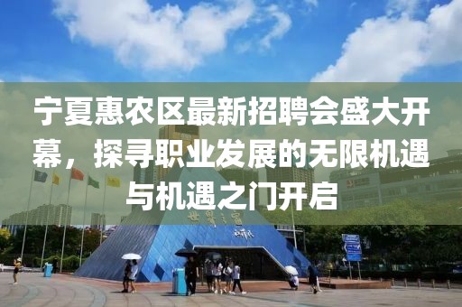 寧夏惠農(nóng)區(qū)最新招聘會盛大開幕，探尋職業(yè)發(fā)展的無限機(jī)遇與機(jī)遇之門開啟