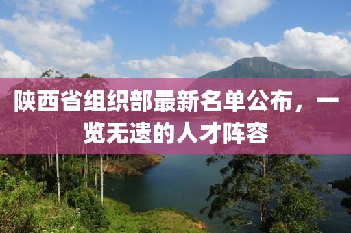 陜西省組織部最新名單公布，一覽無(wú)遺的人才陣容