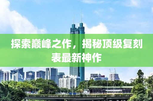 探索巔峰之作，揭秘頂級(jí)復(fù)刻表最新神作