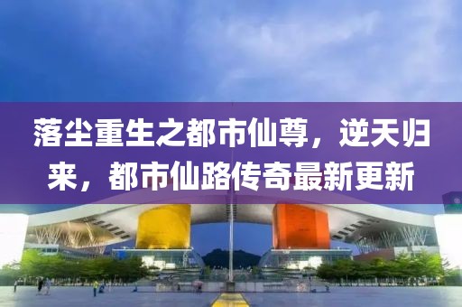 落塵重生之都市仙尊，逆天歸來，都市仙路傳奇最新更新