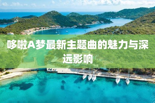 哆啦A夢(mèng)最新主題曲的魅力與深遠(yuǎn)影響