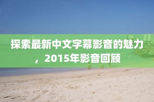 探索最新中文字幕影音的魅力，2015年影音回顧
