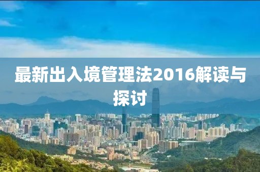 最新出入境管理法2016解讀與探討