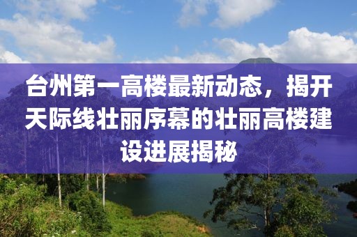 臺(tái)州第一高樓最新動(dòng)態(tài)，揭開天際線壯麗序幕的壯麗高樓建設(shè)進(jìn)展揭秘