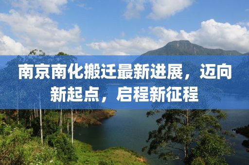 南京南化搬遷最新進(jìn)展，邁向新起點(diǎn)，啟程新征程