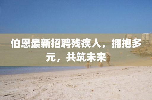 伯恩最新招聘殘疾人，擁抱多元，共筑未來