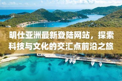 明仕亞洲最新登陸網(wǎng)站，探索科技與文化的交匯點(diǎn)前沿之旅