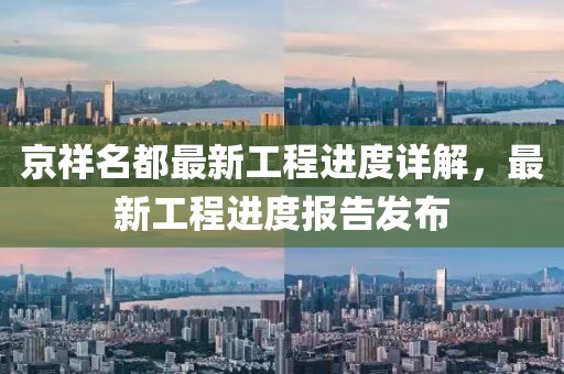 京祥名都最新工程進度詳解，最新工程進度報告發(fā)布