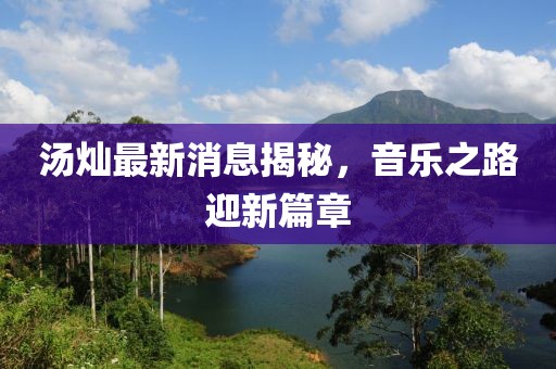 湯燦最新消息揭秘，音樂(lè)之路迎新篇章
