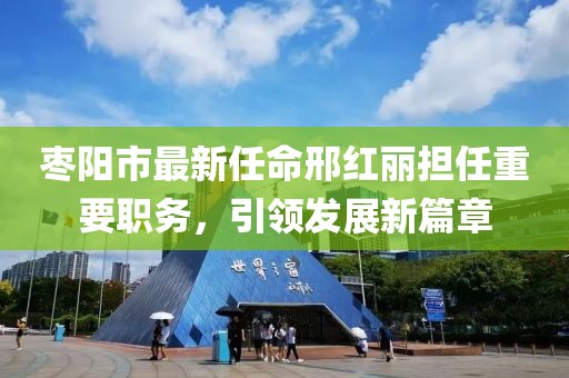 棗陽市最新任命邢紅麗擔(dān)任重要職務(wù)，引領(lǐng)發(fā)展新篇章