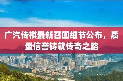 廣汽傳祺最新召回細節(jié)公布，質(zhì)量信譽鑄就傳奇之路
