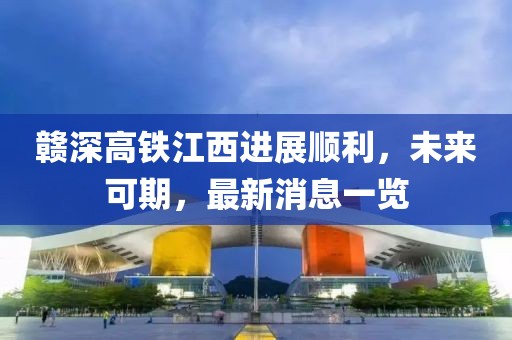 贛深高鐵江西進展順利，未來可期，最新消息一覽